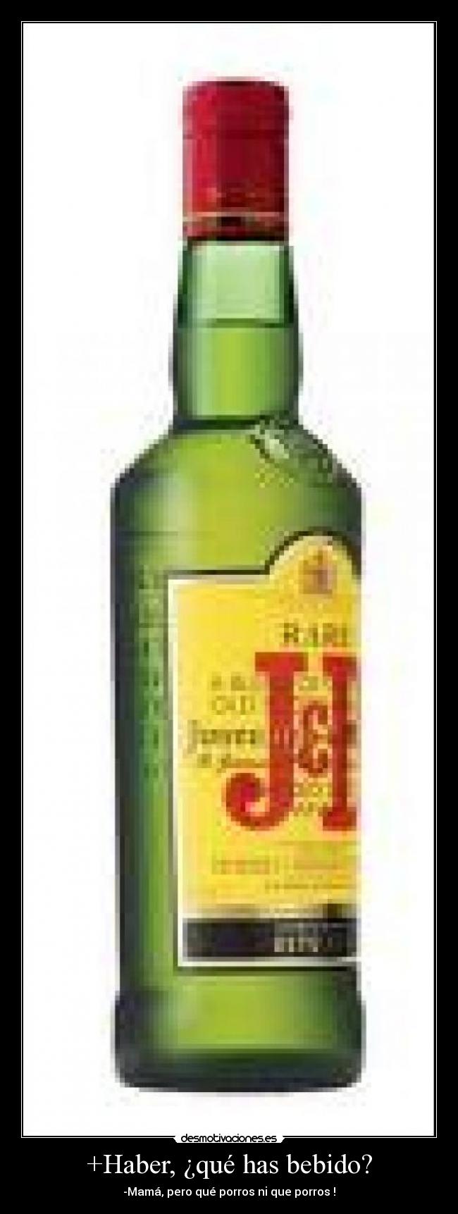 +Haber, ¿qué has bebido? - -Mamá, pero qué porros ni que porros !