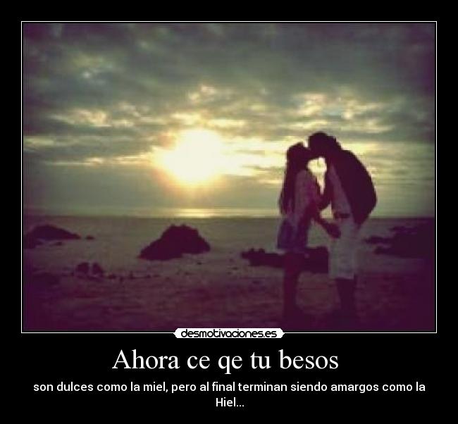 Ahora ce qe tu besos  - son dulces como la miel, pero al final terminan siendo amargos como la Hiel...