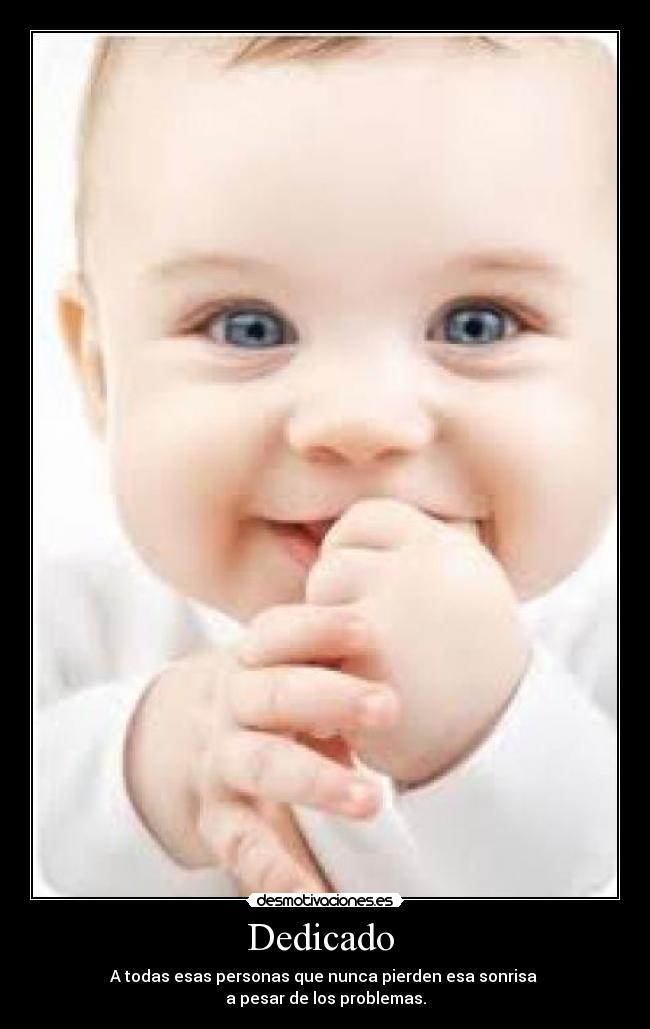 Dedicado  - A todas esas personas que nunca pierden esa sonrisa 
a pesar de los problemas.