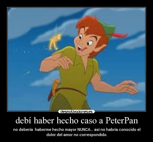 debí haber hecho caso a PeterPan - no debería haberme hecho mayor NUNCA... así no habría conocido el
dolor del amor no correspondido.