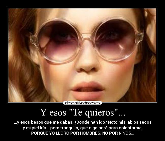 Y esos Te quieros... - ...y esos besos que me dabas, ¿Dónde han ido? Noto mis labios secos
y mi piel fría... pero tranquilo, que algo haré para calentarme.
PORQUE YO LLORO POR HOMBRES, NO POR NIÑOS...