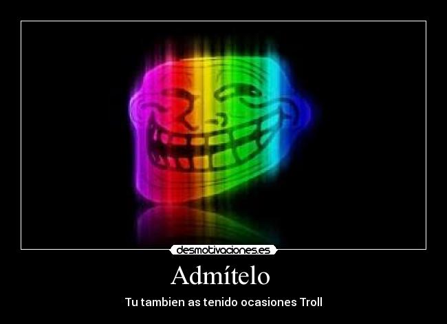 Admítelo  - Tu tambien as tenido ocasiones Troll