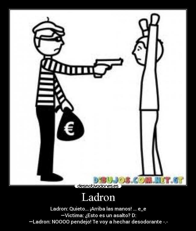 Ladron - Ladron: Quieto... ¡Arriba las manos! ... e_e
—Victima: ¿Esto es un asalto? D:
—Ladron: NOOOO pendejo! Te voy a hechar desodorante -.-