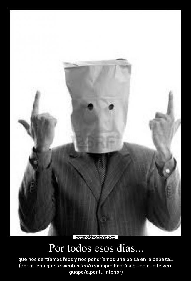 Por todos esos días... - que nos sentíamos feos y nos pondríamos una bolsa en la cabeza...
(por mucho que te sientas feo/a siempre habrá alguien que te vera
guapo/a,por tu interior)