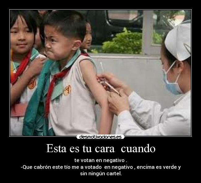Esta es tu cara cuando - te votan en negativo .
-Que cabrón este tío me a votado en negativo , encima es verde y sin ningún cartel.