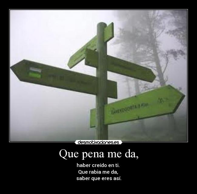 Que pena me da, - haber creído en ti. 
Que rabia me da, 
saber que eres así.
