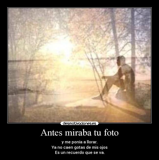 Antes miraba tu foto - y me ponía a llorar.
Ya no caen gotas de mis ojos
Es un recuerdo que se va.
