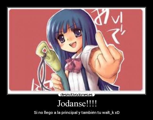 Jodanse!!!! - Si no llego a la principal y también tu walt_k xD