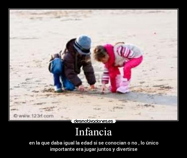 Infancia - en la que daba igual la edad si se conocian o no , lo único
importante era jugar juntos y divertirse