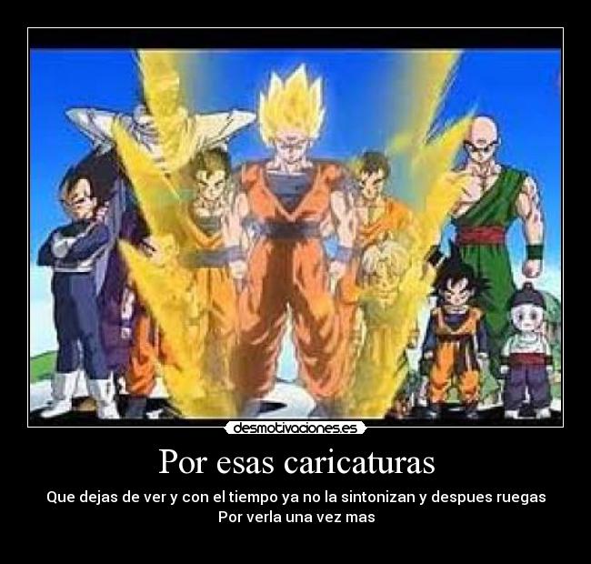 Por esas caricaturas - Que dejas de ver y con el tiempo ya no la sintonizan y despues ruegas
Por verla una vez mas
