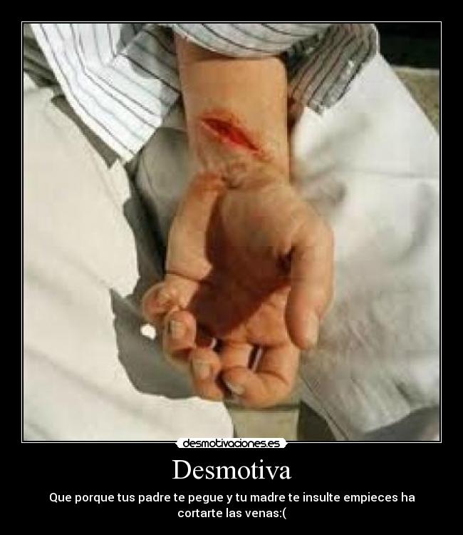 Desmotiva - Que porque tus padre te pegue y tu madre te insulte empieces ha cortarte las venas:(
