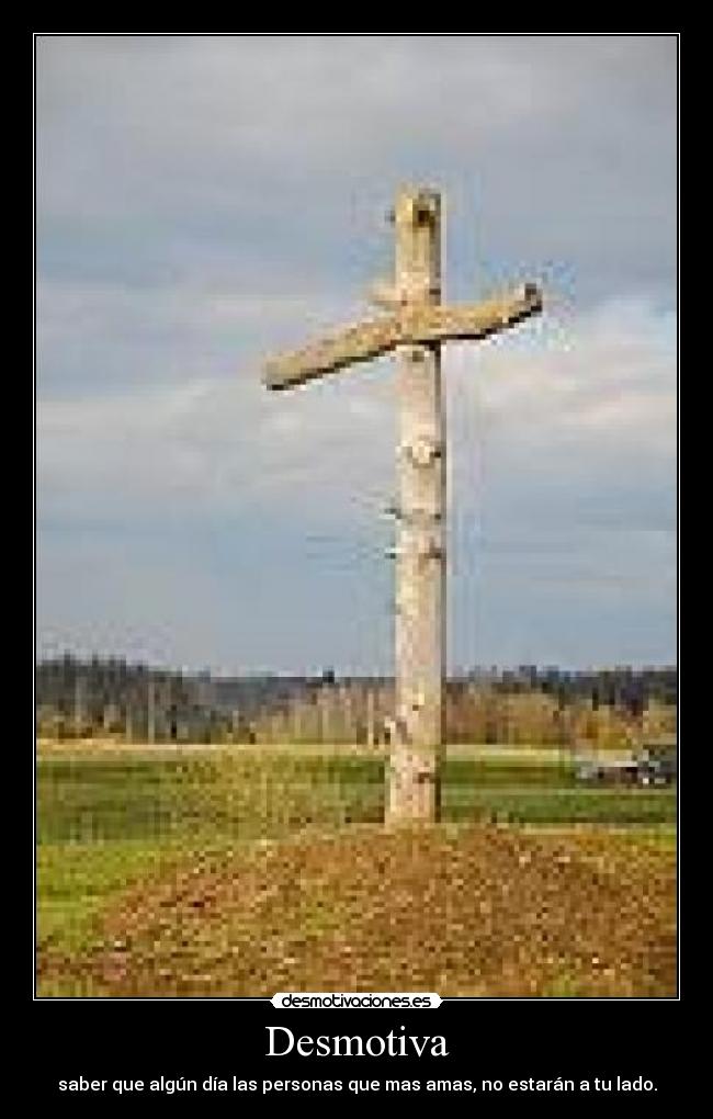 Desmotiva - saber que algún día las personas que mas amas, no estarán a tu lado.