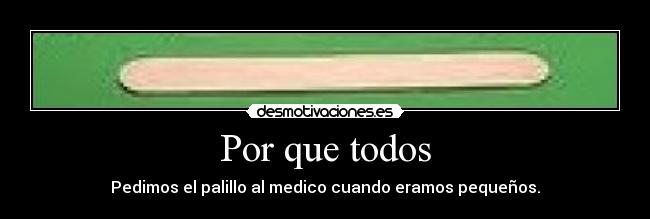 Por que todos - Pedimos el palillo al medico cuando eramos pequeños.