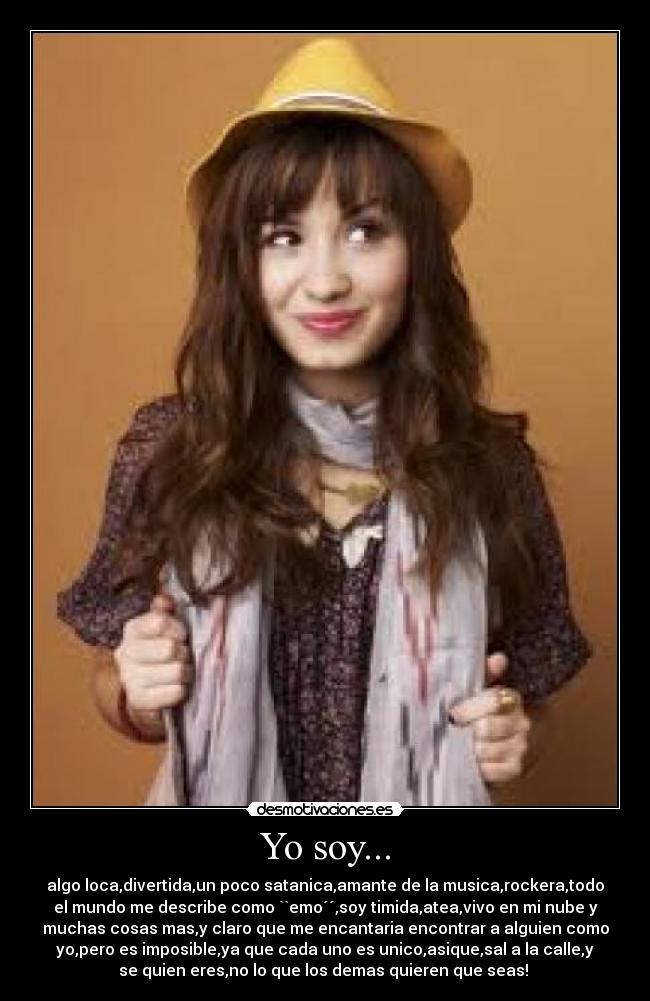 Yo soy... - algo loca,divertida,un poco satanica,amante de la musica,rockera,todo
el mundo me describe como ``emo´´,soy timida,atea,vivo en mi nube y
muchas cosas mas,y claro que me encantaria encontrar a alguien como
yo,pero es imposible,ya que cada uno es unico,asique,sal a la calle,y
se quien eres,no lo que los demas quieren que seas!