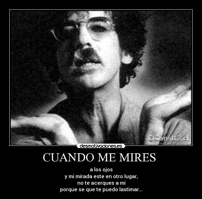 CUANDO ME MIRES  - a los ojos
y mi mirada este en otro lugar,
no te acerques a mi
porque se que te puedo lastimar...