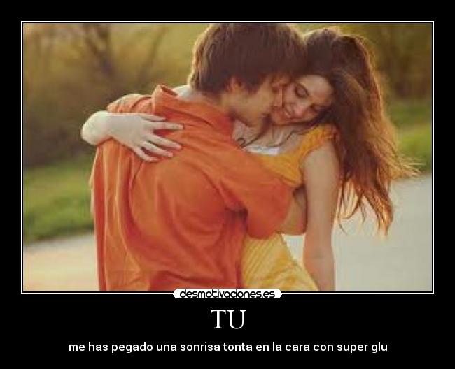 TU - me has pegado una sonrisa tonta en la cara con super glu