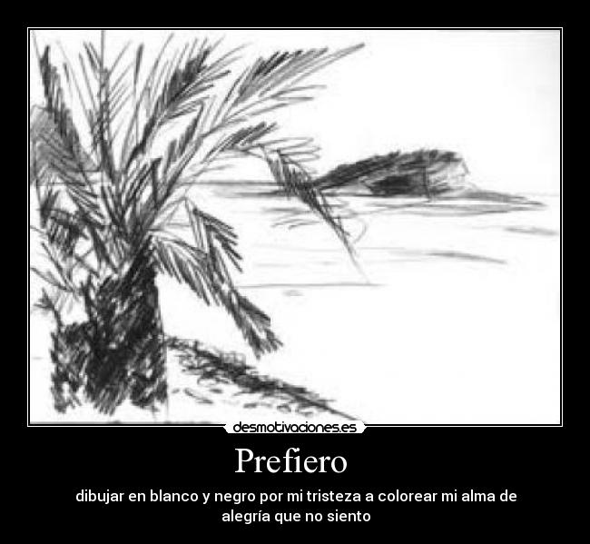 Prefiero - dibujar en blanco y negro por mi tristeza a colorear mi alma de alegría que no siento