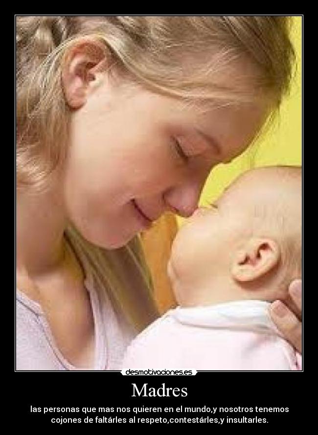 Madres - las personas que mas nos quieren en el mundo,y nosotros tenemos
cojones de faltárles al respeto,contestárles,y insultarles.