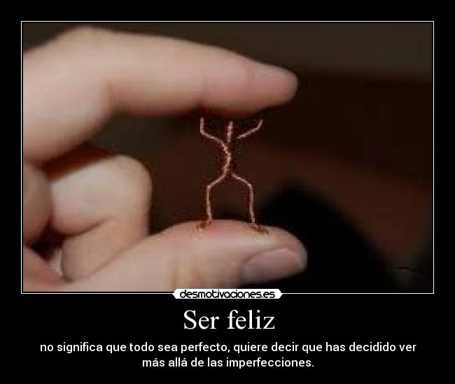 Ser feliz - no significa que todo sea perfecto, quiere decir que has decidido ver
más allá de las imperfecciones.
