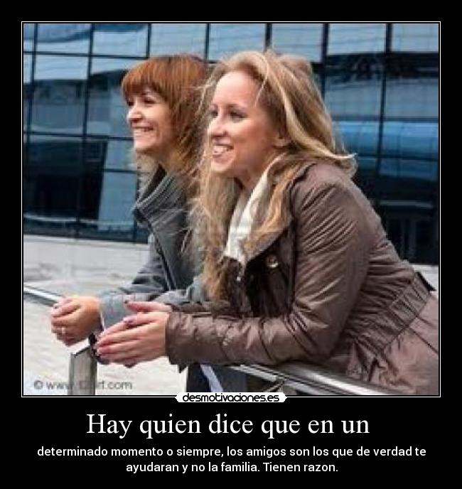 Hay quien dice que en un  - determinado momento o siempre, los amigos son los que de verdad te
ayudaran y no la familia. Tienen razon.