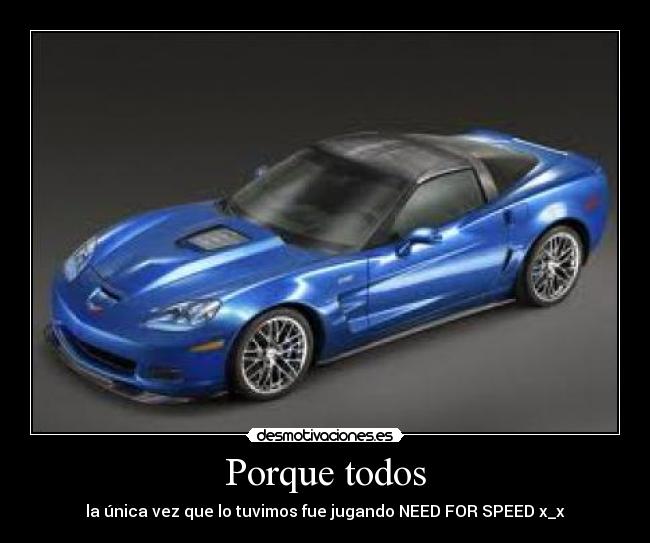 Porque todos - la única vez que lo tuvimos fue jugando NEED FOR SPEED x_x