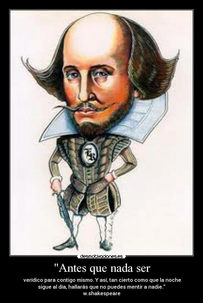 Antes que nada ser -  verídico para contigo mismo. Y así, tan cierto como que la noche
sigue al día, hallarás que no puedes mentir a nadie.
w.shakespeare