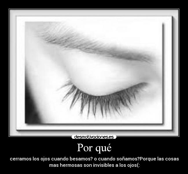 Por qué - cerramos los ojos cuando besamos? o cuando soñamos?Porque las cosas
mas hermosas son invisibles a los ojos(: