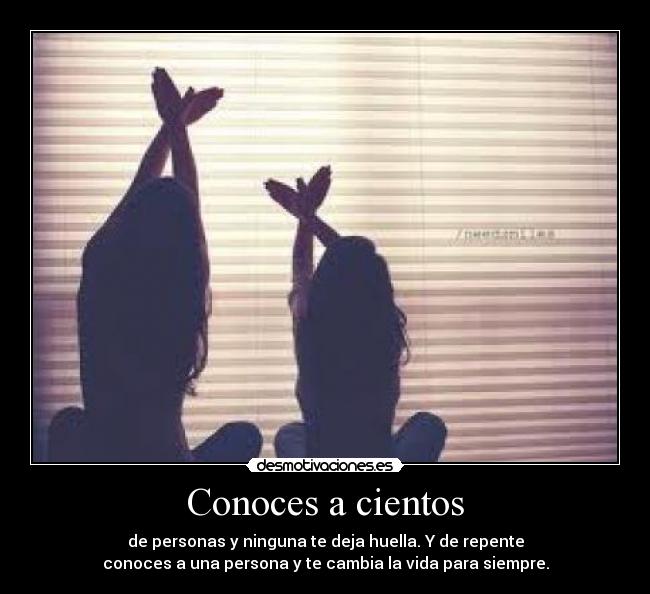 Conoces a cientos - de personas y ninguna te deja huella. Y de repente
conoces a una persona y te cambia la vida para siempre.