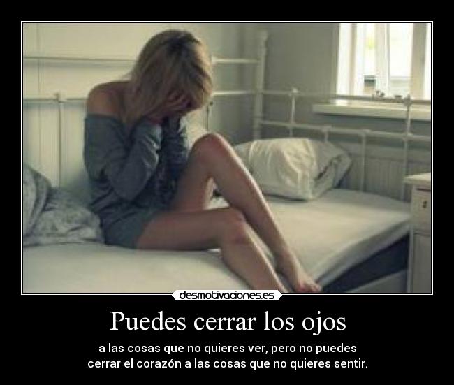 Puedes cerrar los ojos - a las cosas que no quieres ver, pero no puedes
cerrar el corazón a las cosas que no quieres sentir.