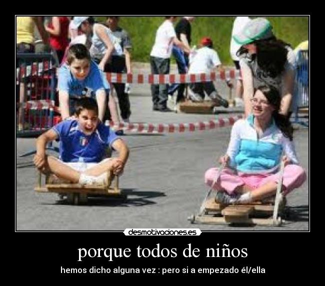 porque todos de niños - hemos dicho alguna vez : pero si a empezado él/ella