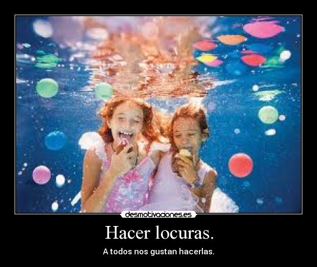 Hacer locuras. - 