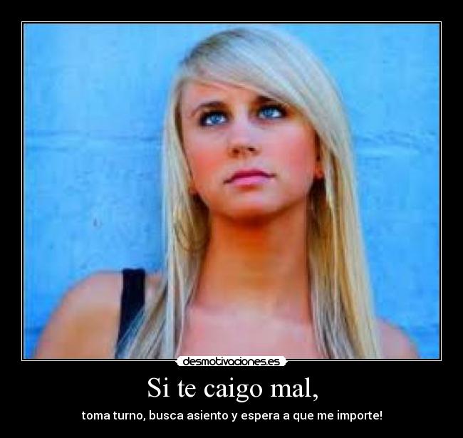 Si te caigo mal, - toma turno, busca asiento y espera a que me importe!