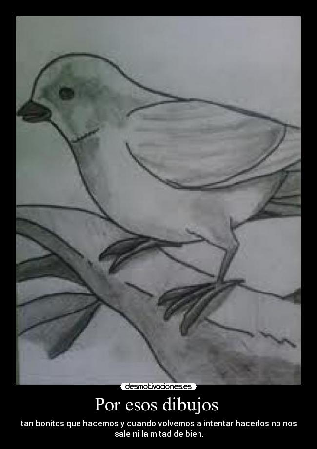 Por esos dibujos - tan bonitos que hacemos y cuando volvemos a intentar hacerlos no nos
sale ni la mitad de bien.