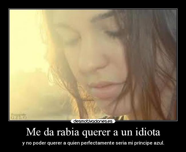 Me da rabia querer a un idiota -