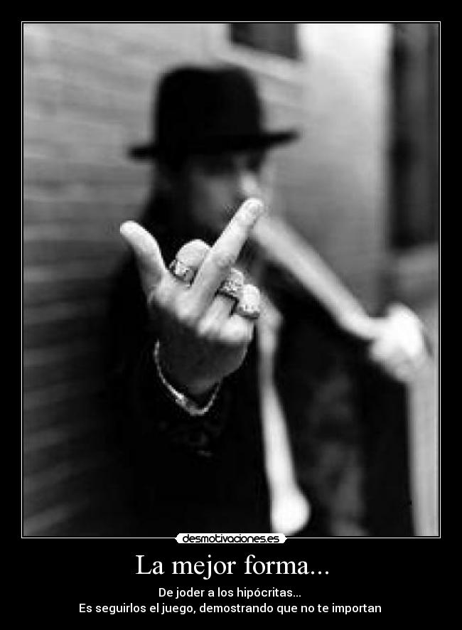 La mejor forma... - De joder a los hipócritas...
Es seguirlos el juego, demostrando que no te importan