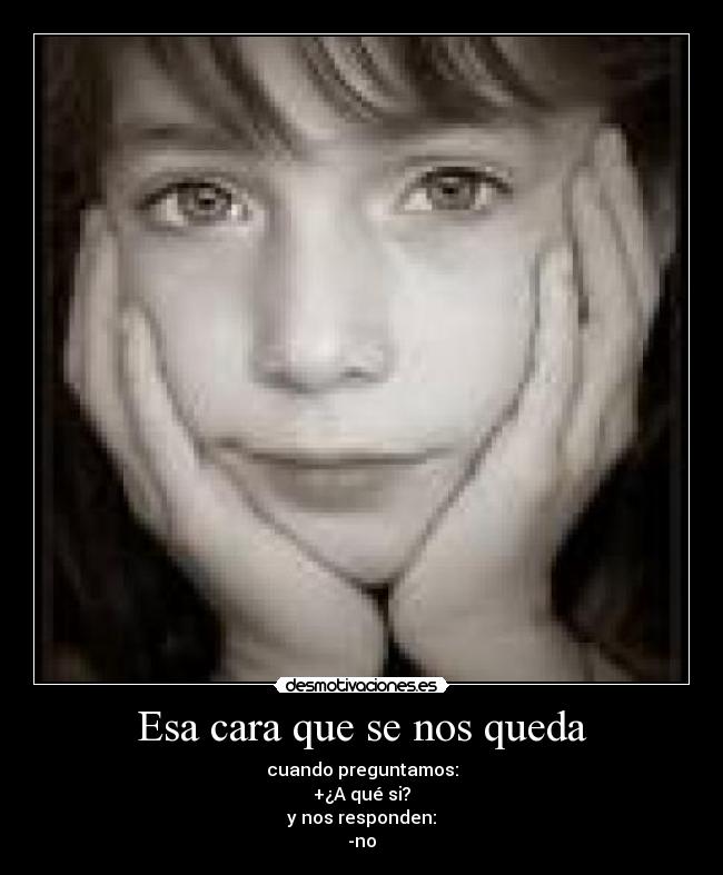 Esa cara que se nos queda - cuando preguntamos:
+¿A qué si?
y nos responden:
-no