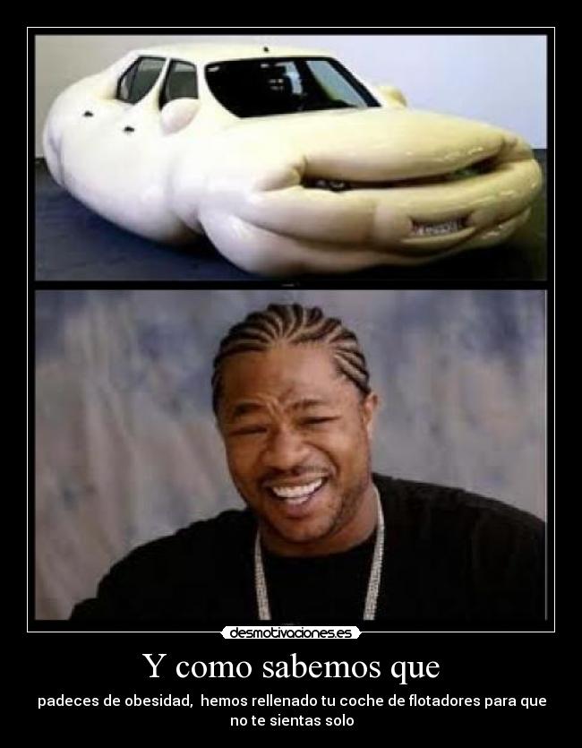 Y como sabemos que - padeces de obesidad, hemos rellenado tu coche de flotadores para que
no te sientas solo