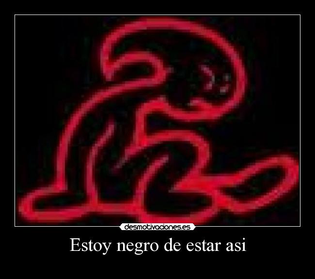 Estoy negro de estar asi - 