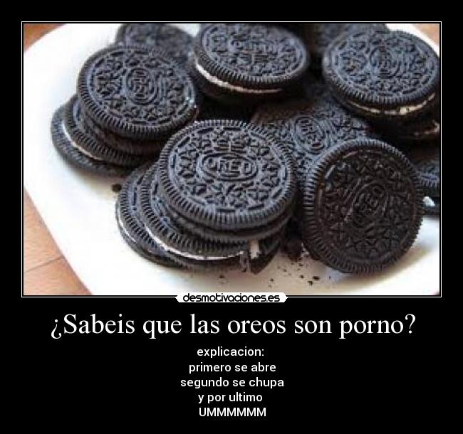 ¿Sabeis que las oreos son porno? - explicacion: 
primero se abre
segundo se chupa
y por ultimo 
UMMMMMM