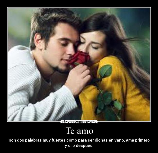 Te amo - son dos palabras muy fuertes como para ser dichas en vano, ama primero
y dilo después.