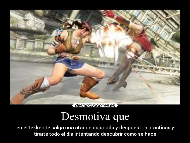 Desmotiva que - en el tekken te salga una ataque cojonudo y despues ir a practicas y
tirarte todo el dia intentando descubrir como se hace