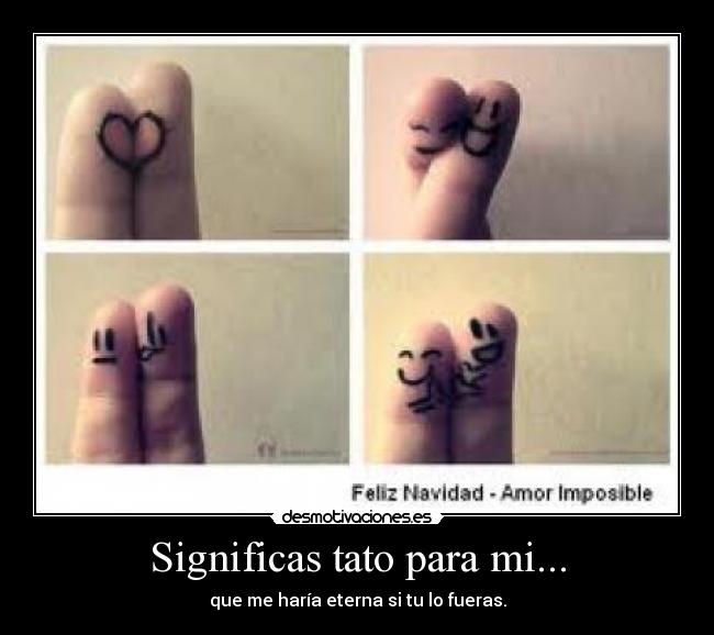 Significas tato para mi... - que me haría eterna si tu lo fueras.