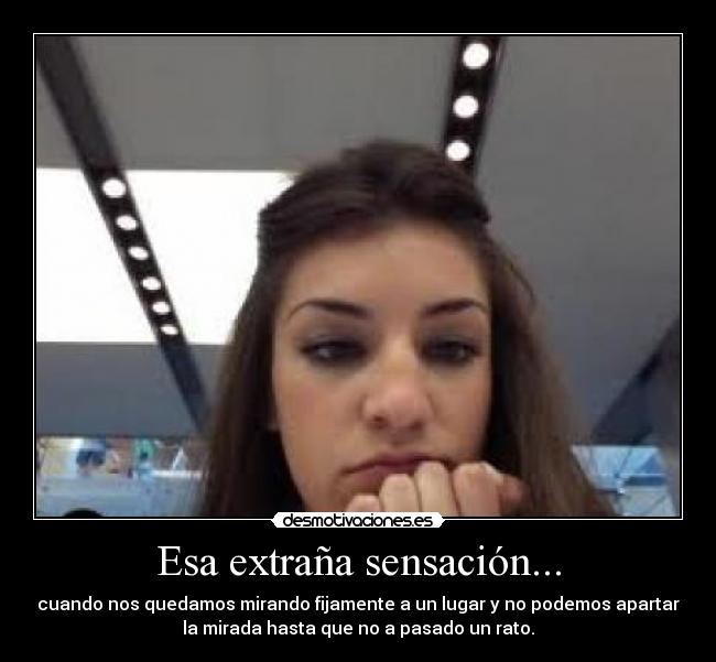 Esa extraña sensación... - cuando nos quedamos mirando fijamente a un lugar y no podemos apartar
la mirada hasta que no a pasado un rato.