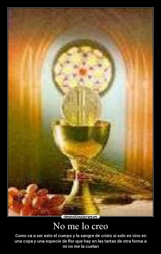 No me lo creo - Como va a ser esto el cuerpo y la sangre de cristo si solo es vino en
una copa y una especie de flor que hay en las tartas de otra forma a
mi no me la cuelan