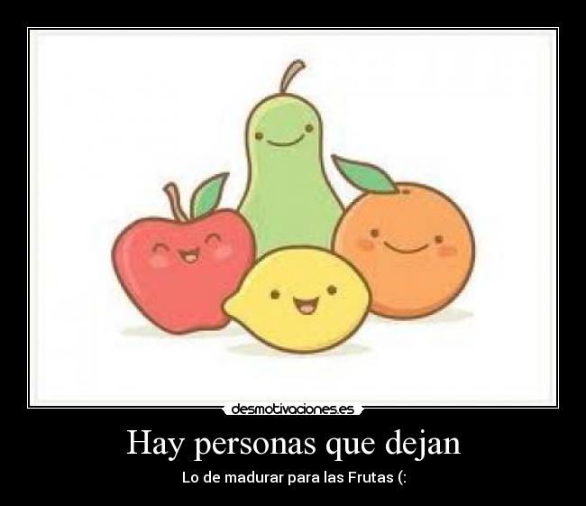 Hay personas que dejan - Lo de madurar para las Frutas (: