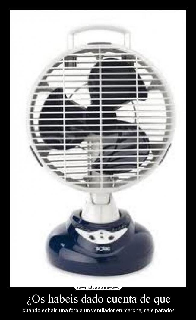 ¿Os habeis dado cuenta de que - cuando echáis una foto a un ventilador en marcha, sale parado?