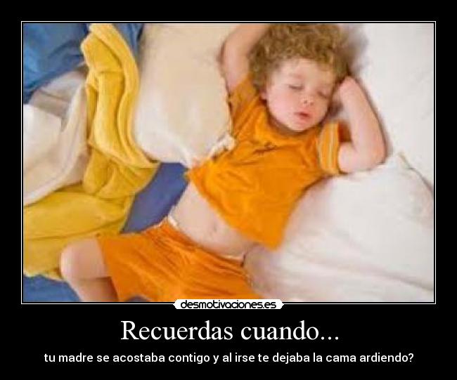 Recuerdas cuando... - tu madre se acostaba contigo y al irse te dejaba la cama ardiendo?