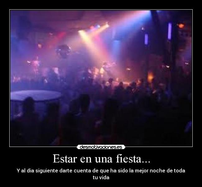 Estar en una fiesta... - Y al dia siguiente darte cuenta de que ha sido la mejor noche de toda tu vida