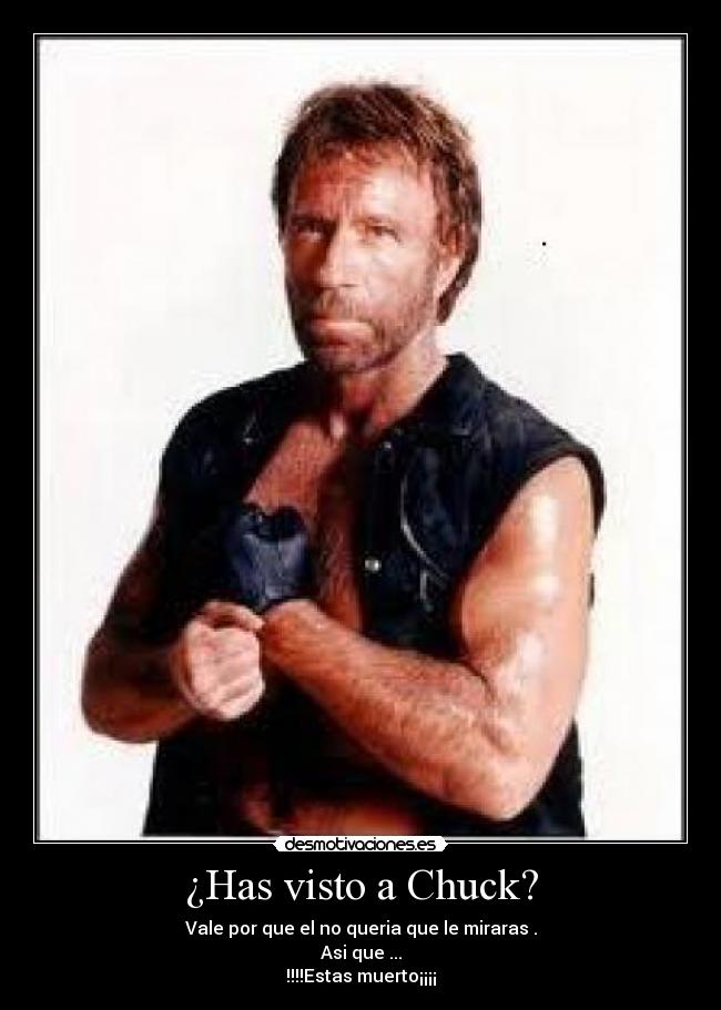 ¿Has visto a Chuck? - Vale por que el no queria que le miraras .
Asi que ...
!!!!Estas muerto¡¡¡¡