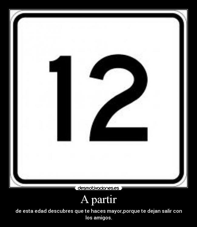 A partir - de esta edad descubres que te haces mayor,porque te dejan salir con los amigos.
